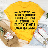 My Toxic Trait Is Thinking I Need an Iced Coffee Every Time I Leave My House T-Shirt
