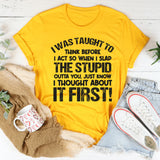 I Was Taught to Think Before I Act, So When I Slap the Stupid Outta You T-Shirt