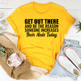 Get Out There and Be the Reason Someone Increases Their Meds Today T-Shirt