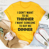 I Don’t Want to Be Thinner, I Want Someone to Buy Me Dinner T-Shirt