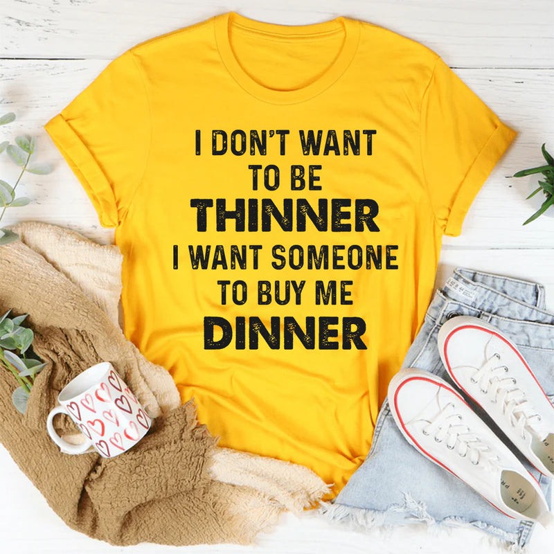 I Don’t Want to Be Thinner, I Want Someone to Buy Me Dinner T-Shirt