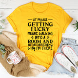 At My Age Getting Lucky Means Walking Into a Room and Remembering Why I’m There T-Shirt