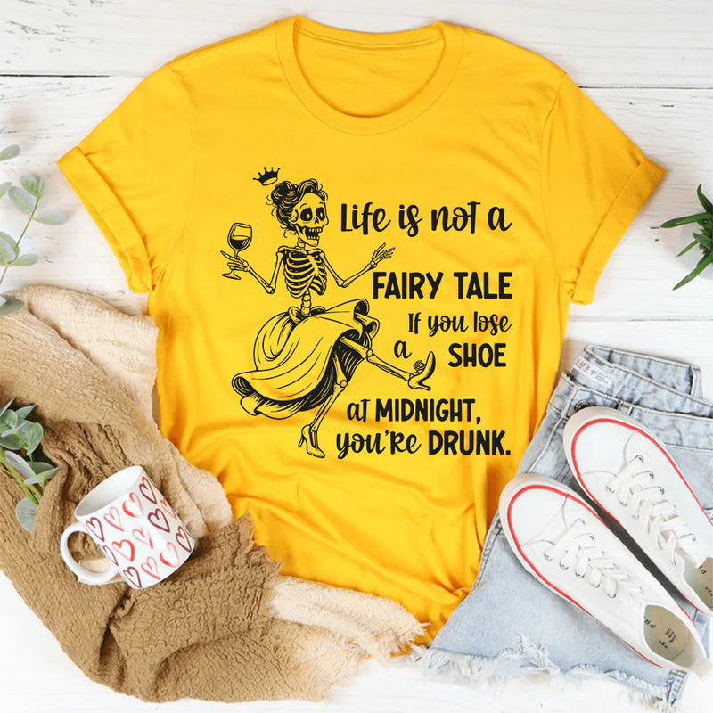Life Is Not a Fairytale If You Lose Your Shoe at Midnight You’re Drunk T-Shirt