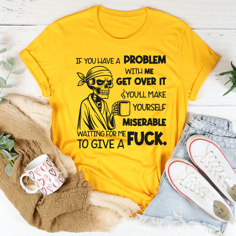 If You Have a Problem With Me, Get Over It You’ll Make Yourself Miserable Waiting for Me to Give a F*ck T-Shirt