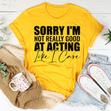 Sorry I’m Not Really Good at Acting Like I Care T-Shirt