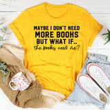 Maybe I Don’t Need More Books But What If the Books Need Me T-Shirt