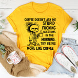 Coffee Doesn’t Ask Me Stupid Fucking Questions in the Morning. Try Being More Like Coffee T-Shirt