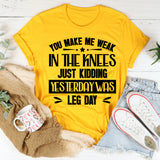 You Make Me Weak In The Knees Just Kidding, Yesterday Was Leg Day T-Shirt