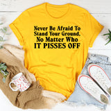 Never Be Afraid to Stand Your Ground, No Matter Who It Pisses Off T-Shirt