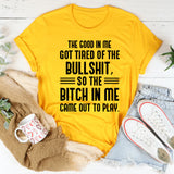The Good in Me Got Tired of the Bullshit, So the Bitch in Me Came Out to Play T-Shirt
