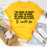 I’m Here in Body But Not in Mind My Mind Is in Bed, Where My Body Wishes It Could Be T-Shirt