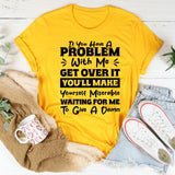 If You Have A Problem With Me, Get Over It. You’ll Make Yourself Miserable Waiting For Me To Give A Damn T-Shirt