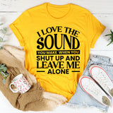 I Love the Sound You Make When You Shut Up and Leave Me Alone T-Shirt