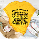 I NEVER WISH DEATH UPON ANYONE WHO WRONGS ME, I WISH SUDDEN EXPLOSIVE DIARRHEA WHILE STUCK IN TRAFFIC WITH FREQUENT SNEEZES T-Shirt