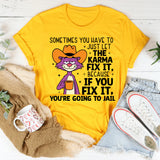 Sometimes You Have to Just Let Karma Fix It… Because If You Fix It, You’re Going to Jail T-Shirt