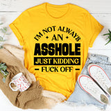 I’m Not Always An Asshole Just Kidding, Fuck Off T-Shirt