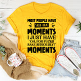 Most People Have ‘Ah-Ha’ Moments. I Just Have ‘Oh, For F*ck’s Sake, Seriously?’ Moments T-Shirt