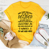 And Then One Day We Decided We Were Tired Of Living In A Clean House, Sleeping In, And Doing Whatever We Wanted So We Had Kids T-Shirt