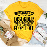 I Suffer From That Disorder Where I Speak The Truth And It Pisses People Off T-Shirt