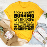 I Don’t Regret Burning My Bridges. I Regret That Some People Weren’t On Those Bridges When I Burnt Them T-Shirt