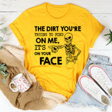 The Dirt You’re Trying to Find on Me? It’s on Your Face T-Shirt