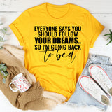 Everyone Says You Should Follow Your Dreams So I’m Going Back to Bed T-Shirt