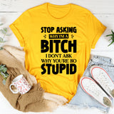 Stop Asking Why I’m A Bitch. I Don’t Ask Why You’re So Stupid T-Shirt