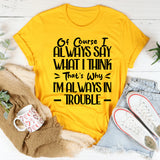 Of Course I Always Say What I Think. That’s Why I’m Always In Trouble T-Shirt