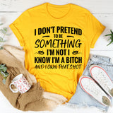 I Don’t Pretend To Be Something I’m Not. I Know I’m A Bitch And I Own That Sh*t T-Shirt