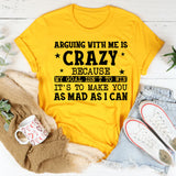 Arguing With Me Is Crazy My Goal Isn’t to Win, It’s to Make You as Mad as I Can T-Shirt