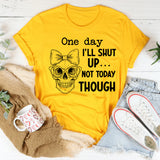 One Day I’ll Shut Up Not Today Though T-Shirt