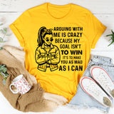 Arguing With Me Is Crazy Because My Goal Isn’t to Win It’s to Make You as Mad as I Can T-Shirt