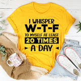 I Whisper W‑T‑F to Myself at Least 20 Times a Day T-Shirt