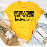 I’m a Work in Progress But I Can’t Remember Where I Put the Damn Instructions T-Shirt
