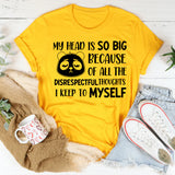 My Head Is So Big Because of All the Disrespectful Thoughts I Keep to Myself T-Shirt