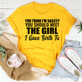 You Think I’m Sassy? You Should Meet the Girl I Gave Birth To T-Shirt