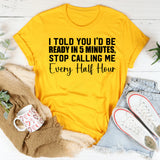 I Told You I’d Be Ready in 5 Minutes Stop Calling Me Every Half Hour T-Shirt