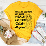 I Wake Up Every Day With a Good Attitude and Then Idiots Happen T-Shirt