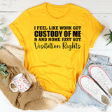 I Feel Like Work Got Custody of Me & Home Just Got Visitation Rights T-Shirt