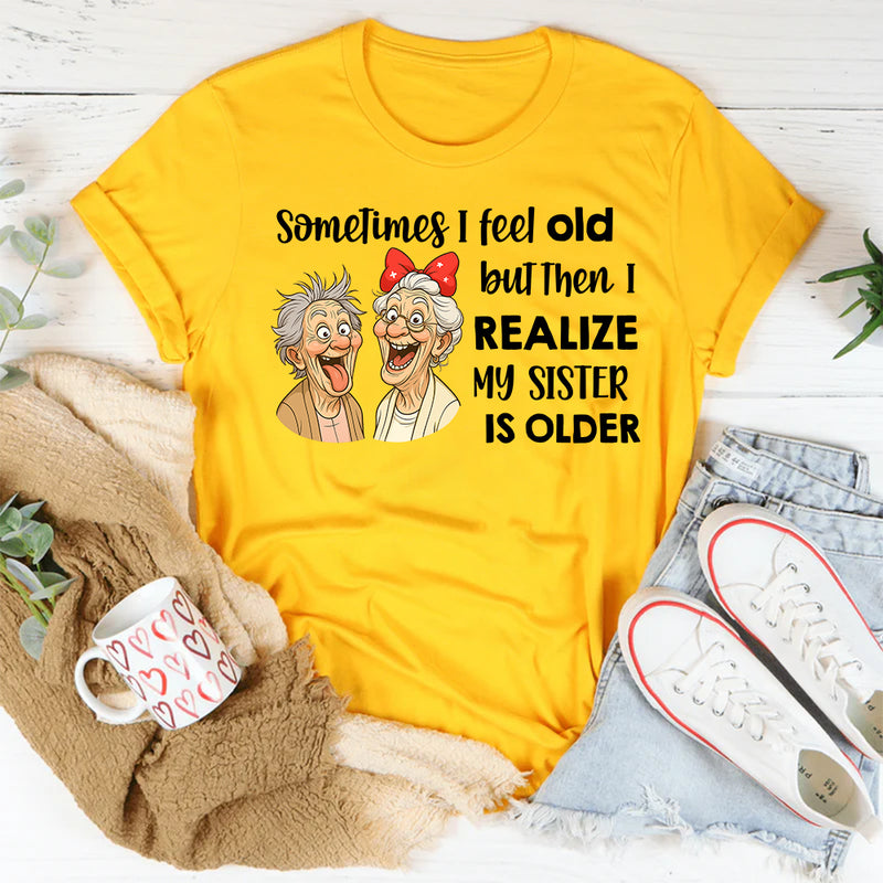 Sometimes I Feel Old But Then I Realize My Sister Is Older T-Shirt