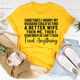 Sometimes I Worry My Husband Could’ve Found a Better Wife Than Me Then I Remember He Can’t Even Find Anything T-Shirt