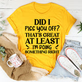 Did I Piss You Off? That’s Great At Least I’m Doing Something Right T-Shirt