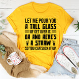 Let Me Pour You a Tall Glass of Get Over It Oh, and Here’s a Straw So You Can Suck It Up T-Shirt