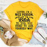 Listen, I’m a Nice Person So If I’m a Bitch to You, You Need to Ask Yourself Why T-Shirt