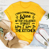 Tried Cooking With Wine, After 3 Glasses I Forgot Why I Was In The Kitchen T-Shirt