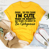 Ohhh So You Think I’m Cute When I’m Angry? Get Ready, I’m About to Be Gorgeous T-Shirt