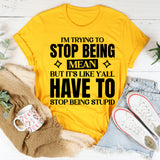 I’m Trying To Stop Being Mean, But It’s Like Y’all Have To Stop Being Stupid T-Shirt