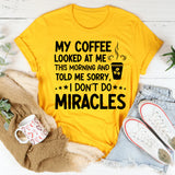 My Coffee Looked at Me This Morning and Told Me ‘Sorry, I Don’t Do Miracles T-Shirt