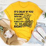 It’s Okay If You Disagree With Me, I Can’t Force You to Be Right T-Shirt
