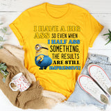 I Have a Big Ass, So Even When I Half-Ass Something, the Results Are Impressive! T-Shirt